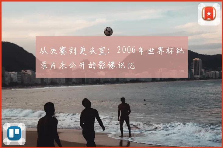 从决赛到更衣室:2006年世界杯纪录片未公开的影像记忆