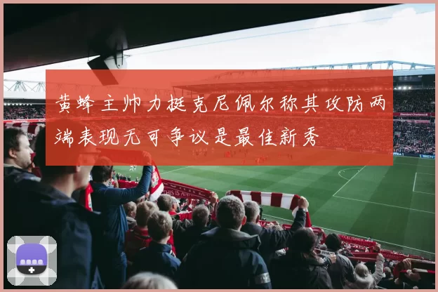 黄蜂主帅力挺克尼佩尔称其攻防两端表现无可争议是最佳新秀
