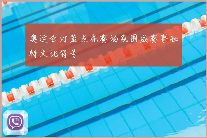 奥运会灯笼点亮赛场氛围成赛事独特文化符号