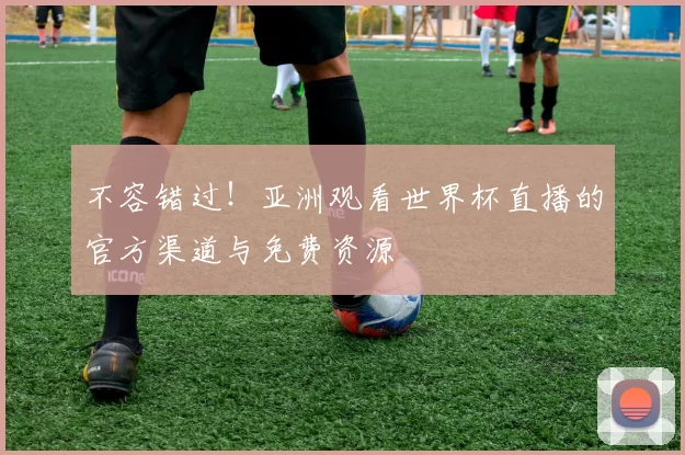 不容错过！亚洲观看世界杯直播的官方渠道与免费资源