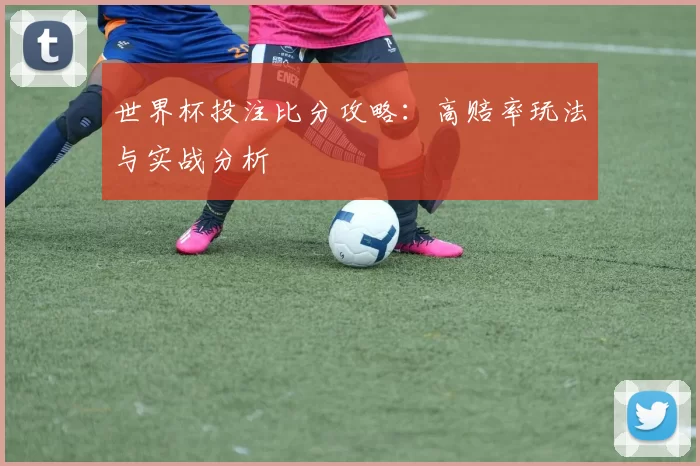 世界杯投注比分攻略:高赔率玩法与实战分析