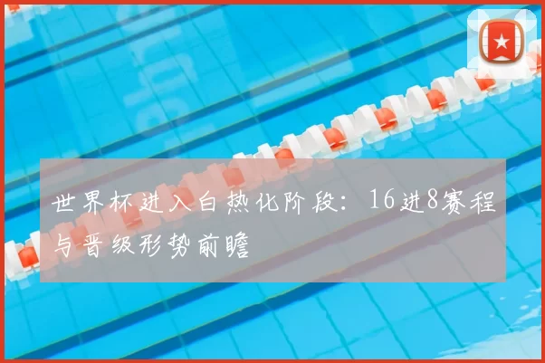 世界杯进入白热化阶段:16进8赛程与晋级形势前瞻