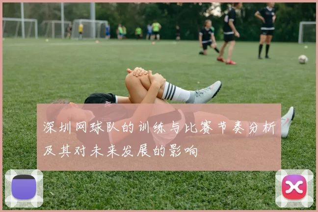 深圳网球队的训练与比赛节奏分析及其对未来发展的影响