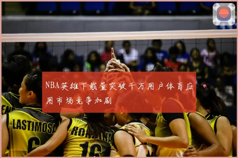 NBA英雄下载量突破千万用户体育应用市场竞争加剧