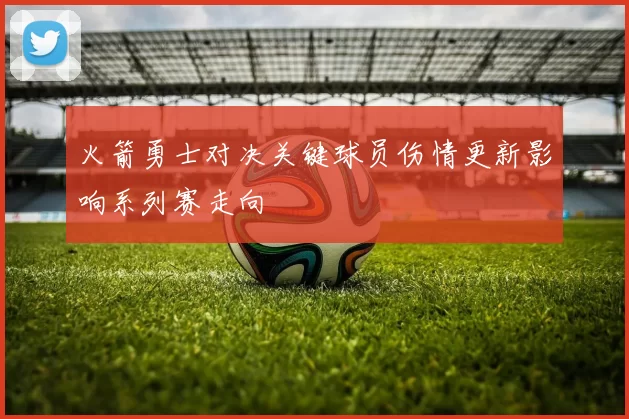 火箭勇士对决关键球员伤情更新影响系列赛走向