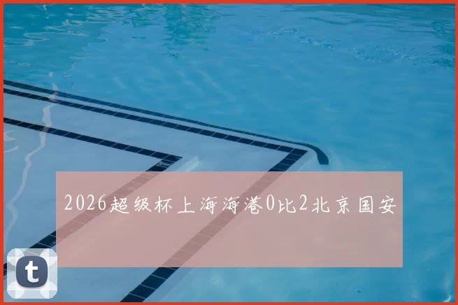 2026超级杯上海海港0比2北京国安