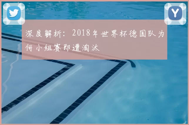 深度解析:2018年世界杯德国队为何小组赛即遭淘汰