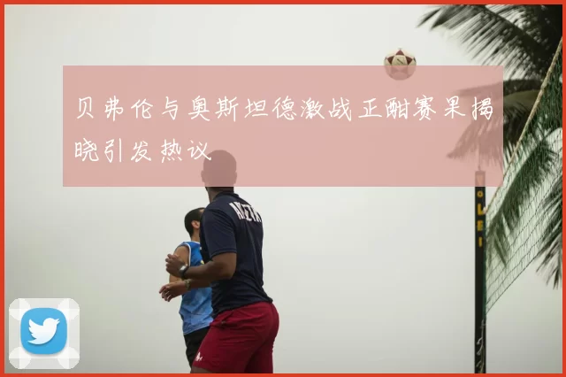 贝弗伦与奥斯坦德激战正酣赛果揭晓引发热议