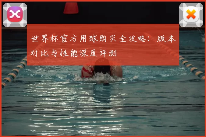 世界杯官方用球购买全攻略：版本对比与性能深度评测