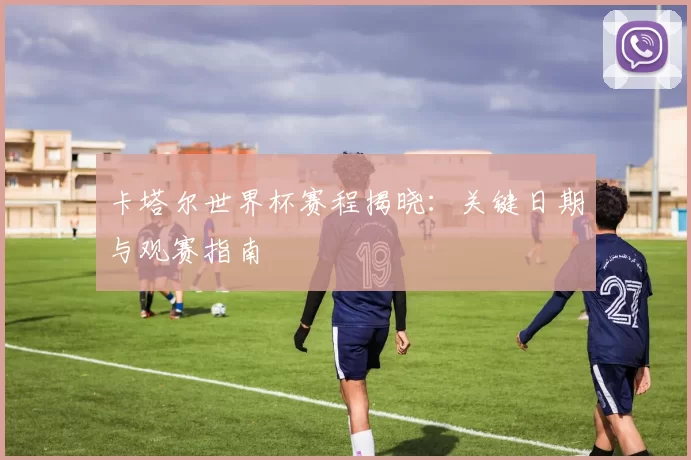 卡塔尔世界杯赛程揭晓：关键日期与观赛指南