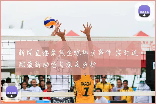 新闻直播聚焦全球热点事件 实时追踪最新动态与深度分析