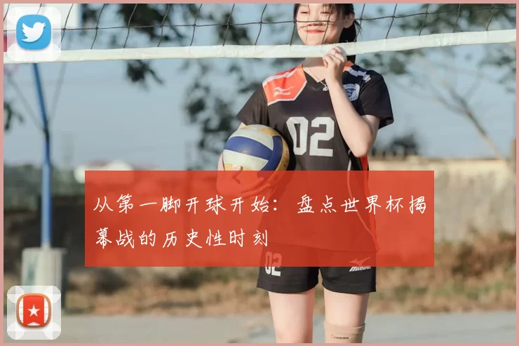 从第一脚开球开始:盘点世界杯揭幕战的历史性时刻