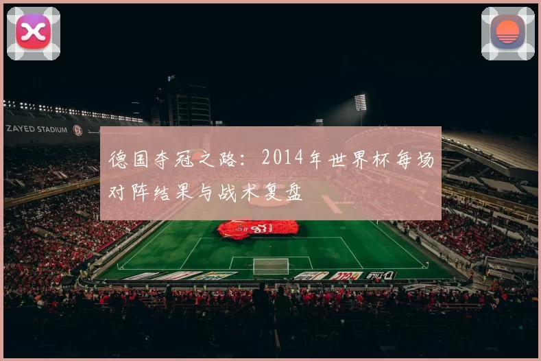 德国夺冠之路：2014年世界杯每场对阵结果与战术复盘