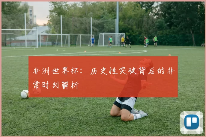 非洲世界杯:历史性突破背后的非常时刻解析