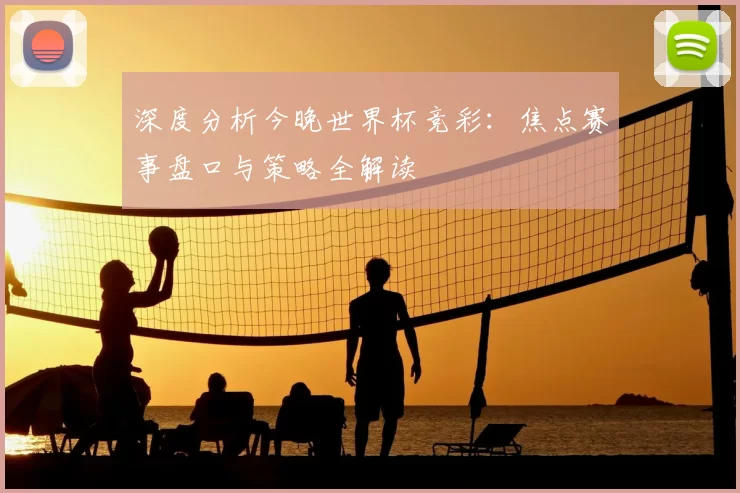 深度分析今晚世界杯竞彩:焦点赛事盘口与策略全解读