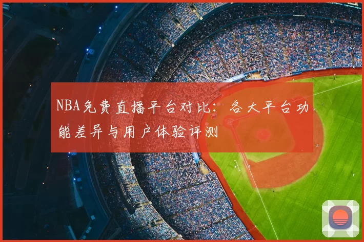 NBA免费直播平台对比：各大平台功能差异与用户体验评测