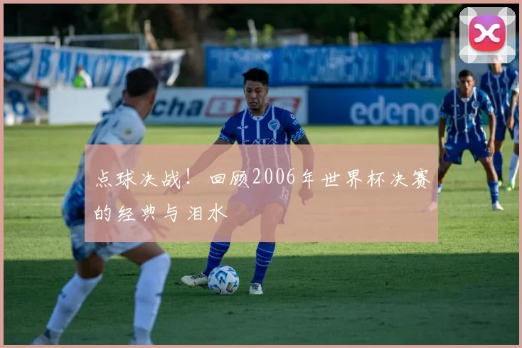 点球决战!回顾2006年世界杯决赛的经典与泪水