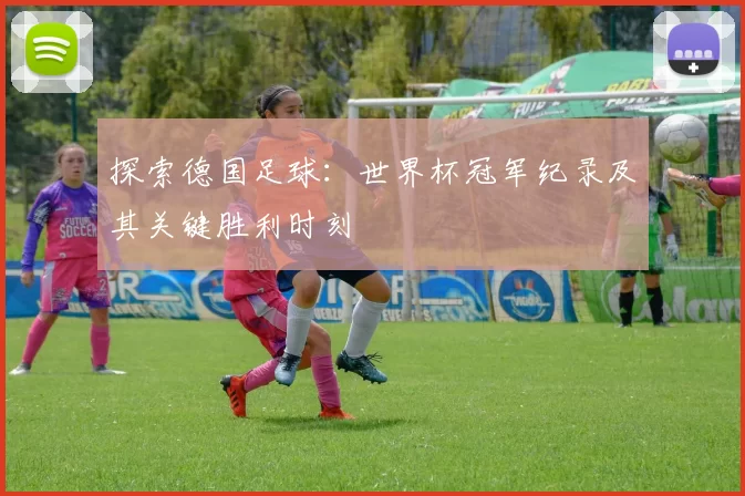 探索德国足球:世界杯冠军纪录及其关键胜利时刻
