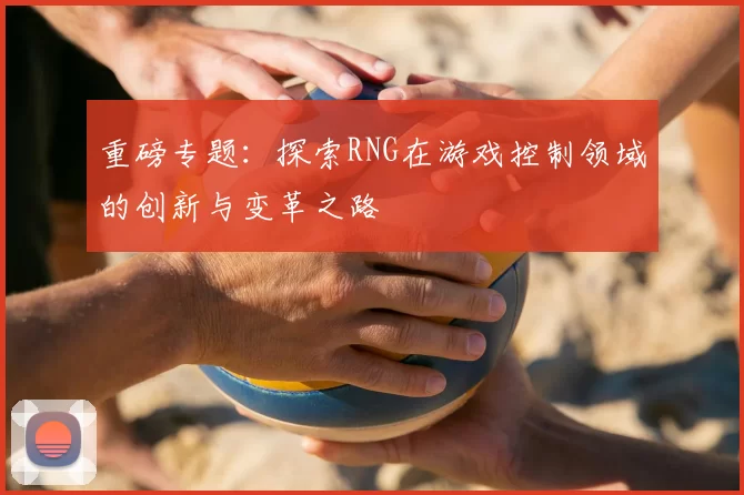 重磅专题：探索RNG在游戏控制领域的创新与变革之路