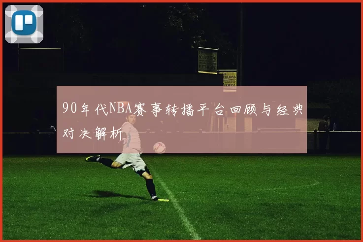 90年代NBA赛事转播平台回顾与经典对决解析