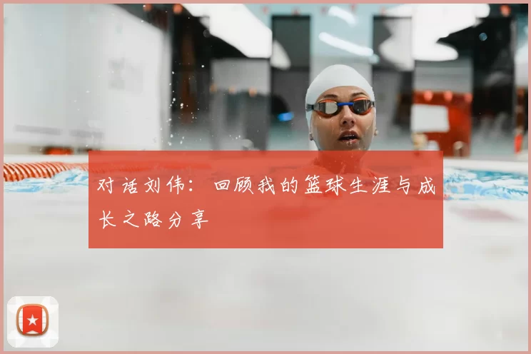 对话刘伟：回顾我的篮球生涯与成长之路分享