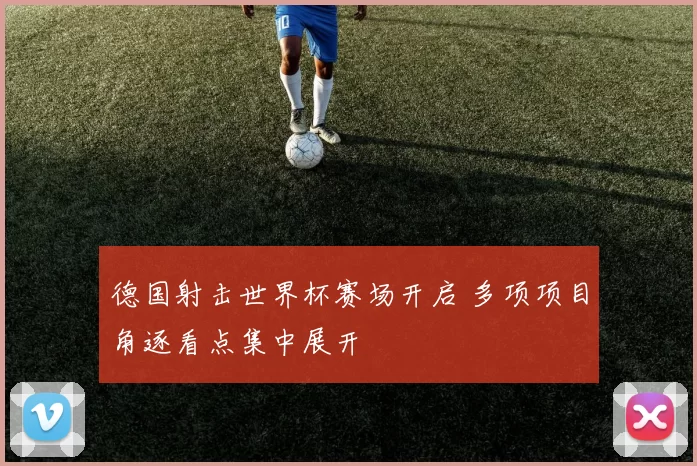 德国射击世界杯赛场开启 多项项目角逐看点集中展开