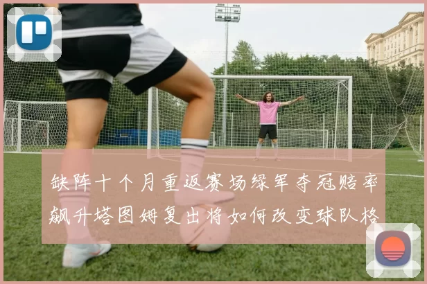 缺阵十个月重返赛场绿军夺冠赔率飙升塔图姆复出将如何改变球队格局