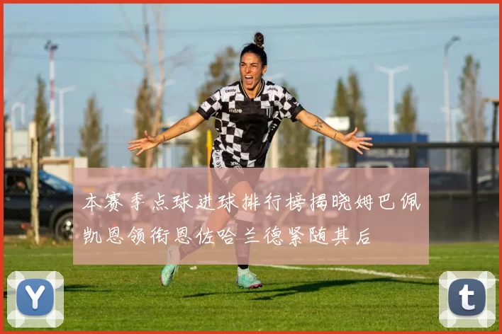 本赛季点球进球排行榜揭晓姆巴佩凯恩领衔恩佐哈兰德紧随其后