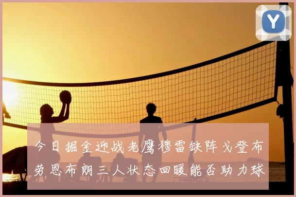 今日掘金迎战老鹰穆雷缺阵戈登布劳恩布朗三人状态回暖能否助力球队取胜