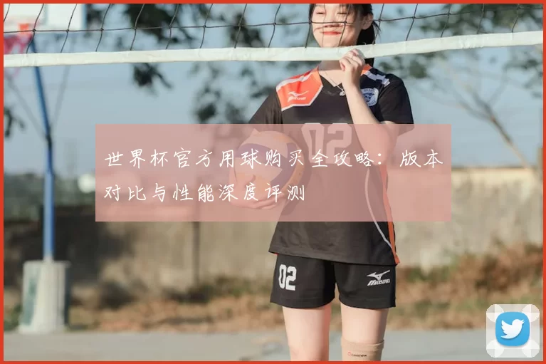 世界杯官方用球购买全攻略:版本对比与性能深度评测