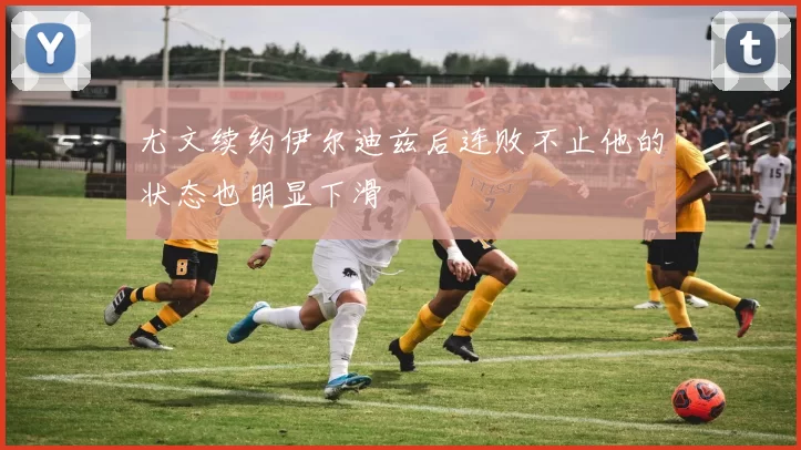 尤文续约伊尔迪兹后连败不止他的状态也明显下滑