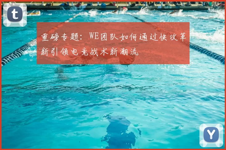 重磅专题：WE团队如何通过快攻革新引领电竞战术新潮流