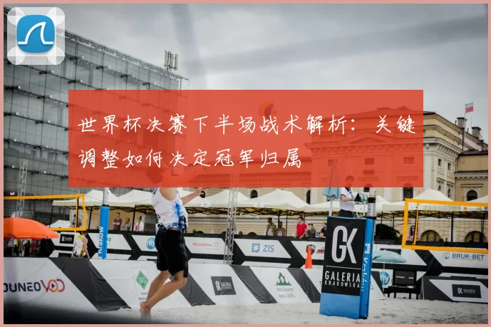 世界杯决赛下半场战术解析：关键调整如何决定冠军归属