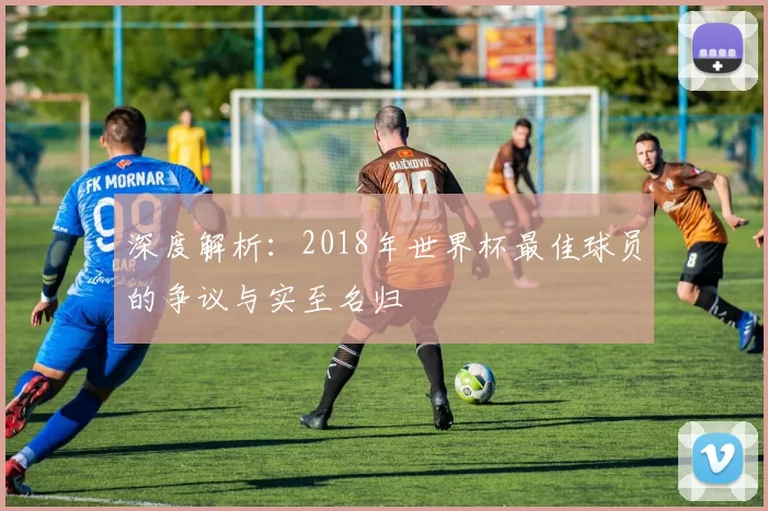 深度解析：2018年世界杯最佳球员的争议与实至名归
