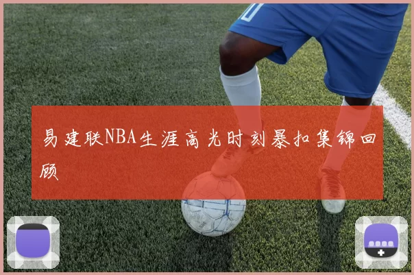 易建联NBA生涯高光时刻暴扣集锦回顾