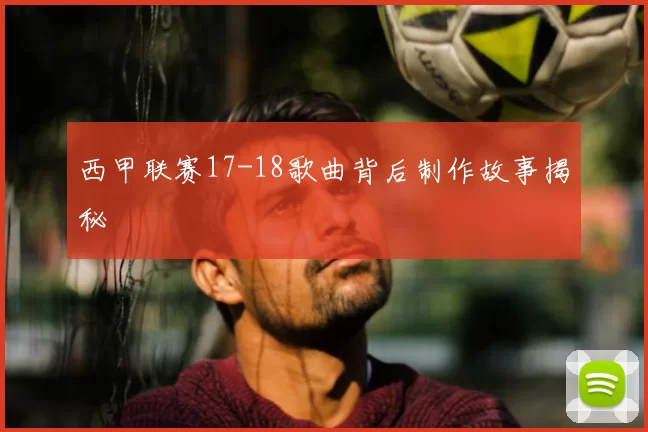 西甲联赛17-18歌曲背后制作故事揭秘