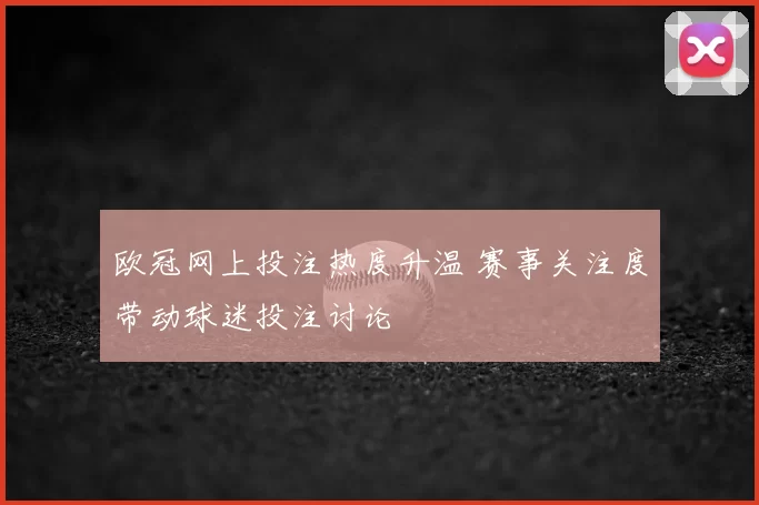 欧冠网上投注热度升温 赛事关注度带动球迷投注讨论