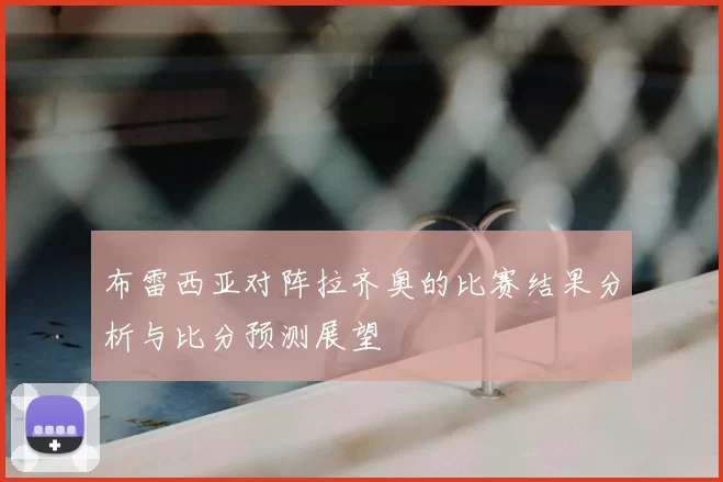 布雷西亚对阵拉齐奥的比赛结果分析与比分预测展望
