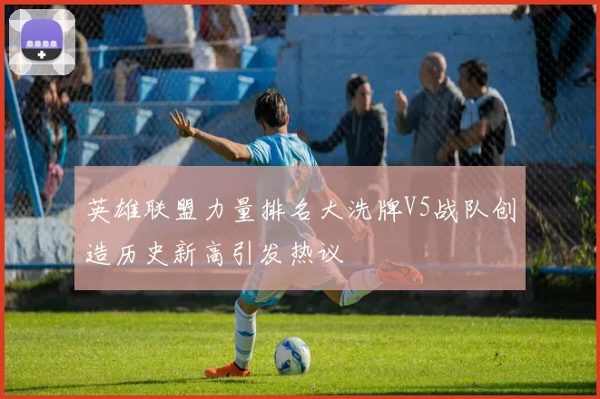 英雄联盟力量排名大洗牌V5战队创造历史新高引发热议