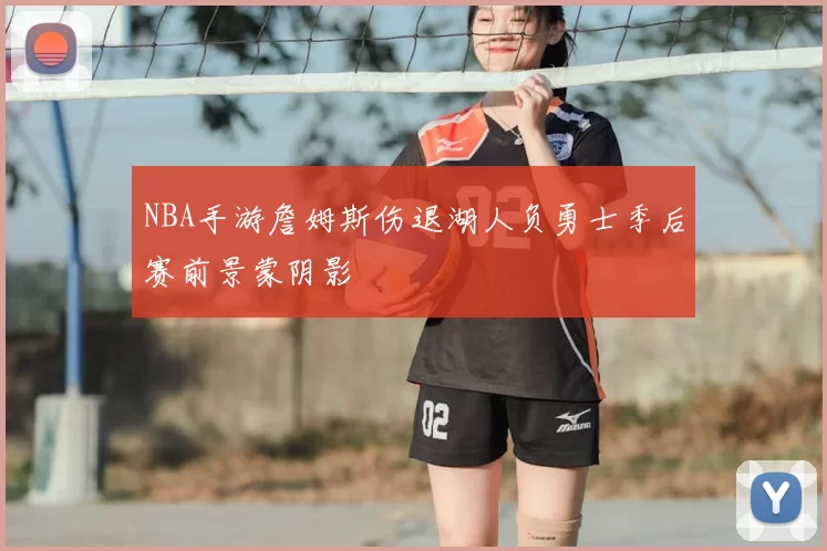 NBA手游詹姆斯伤退湖人负勇士季后赛前景蒙阴影