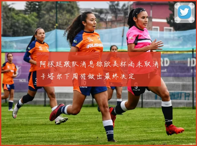 阿根廷跟队消息称欧美杯尚未取消卡塔尔下周将做出最终决定