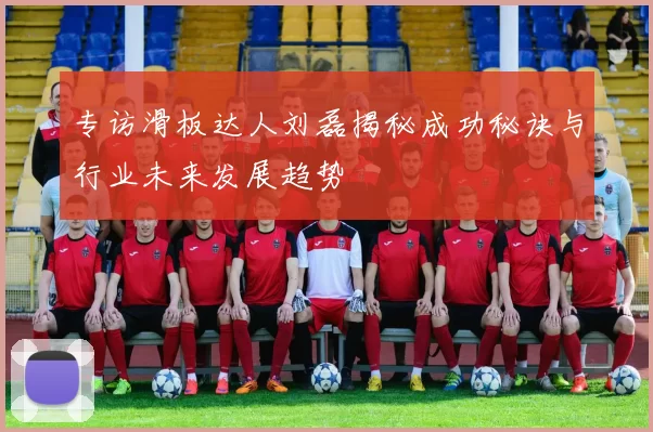专访滑板达人刘磊揭秘成功秘诀与行业未来发展趋势