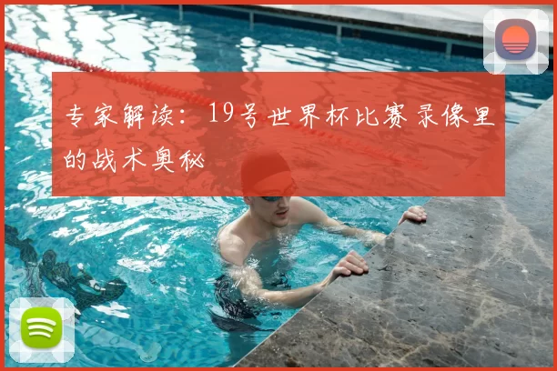 专家解读:19号世界杯比赛录像里的战术奥秘