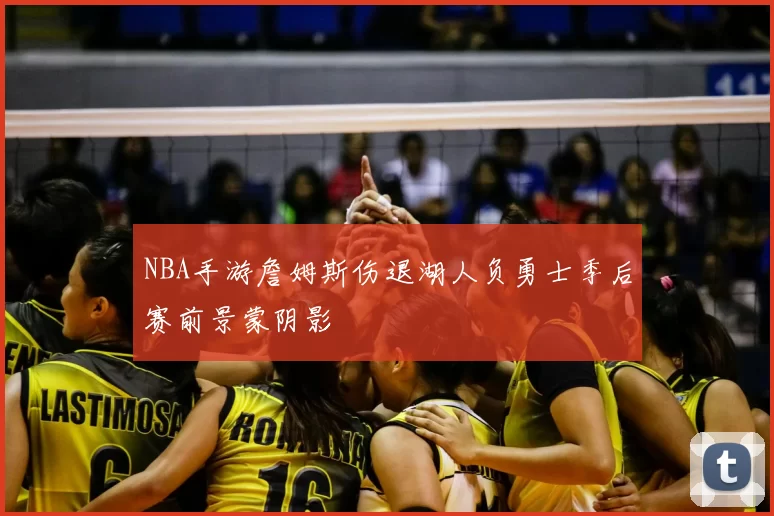 NBA手游詹姆斯伤退湖人负勇士季后赛前景蒙阴影