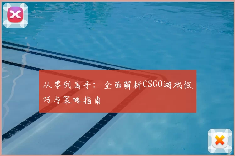 从零到高手:全面解析CSGO游戏技巧与策略指南