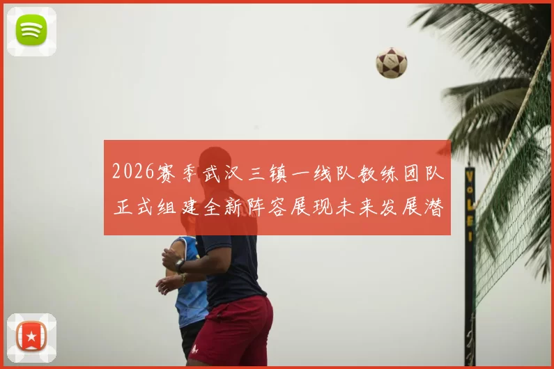 2026赛季武汉三镇一线队教练团队正式组建全新阵容展现未来发展潜力