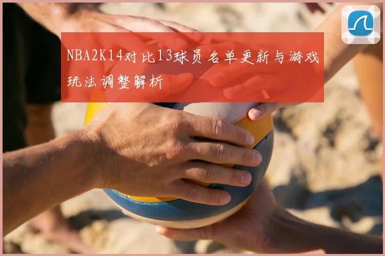 NBA2K14对比13球员名单更新与游戏玩法调整解析