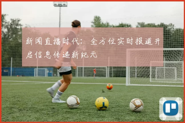 新闻直播时代：全方位实时报道开启信息传递新纪元