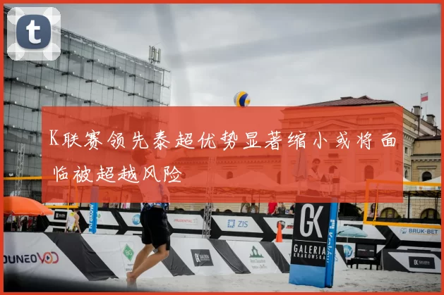 K联赛领先泰超优势显著缩小或将面临被超越风险