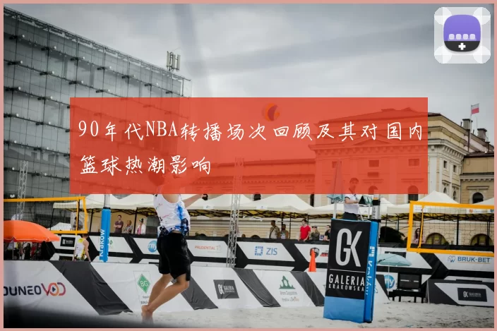 90年代NBA转播场次回顾及其对国内篮球热潮影响